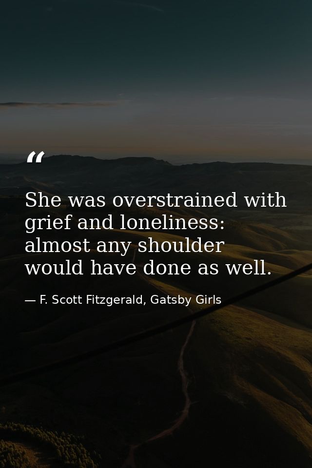 She was overstrained with grief and loneliness: almost any shoulder would have done as well. — F. Scott Fitzgerald, Gatsby Girls