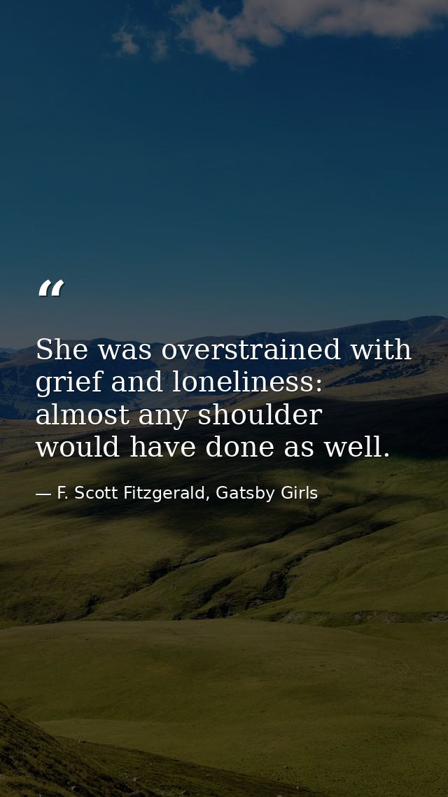 She was overstrained with grief and loneliness: almost any shoulder would have done as well. — F. Scott Fitzgerald, Gatsby Girls