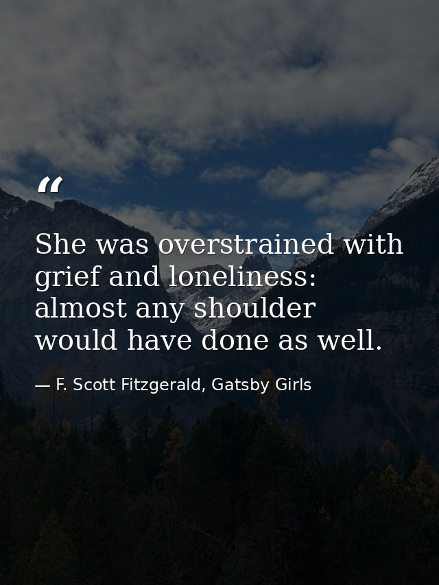 She was overstrained with grief and loneliness: almost any shoulder would have done as well. — F. Scott Fitzgerald, Gatsby Girls
