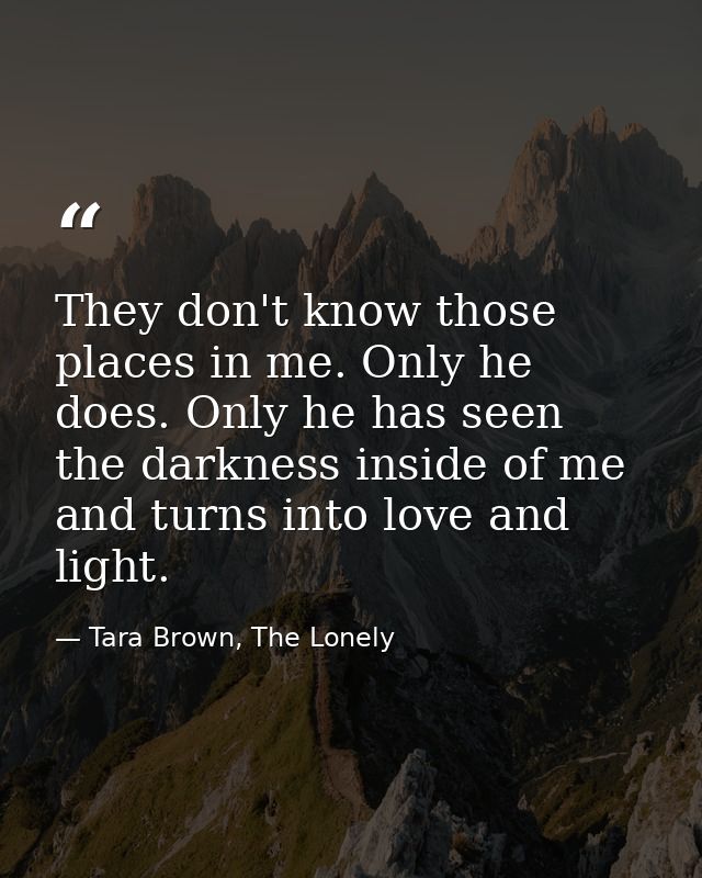 They don't know those places in me. Only he does. Only he has seen the darkness inside of me and turns into love and lig — Tara Brown, The Lonely