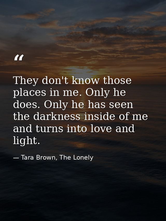 They don't know those places in me. Only he does. Only he has seen the darkness inside of me and turns into love and lig — Tara Brown, The Lonely