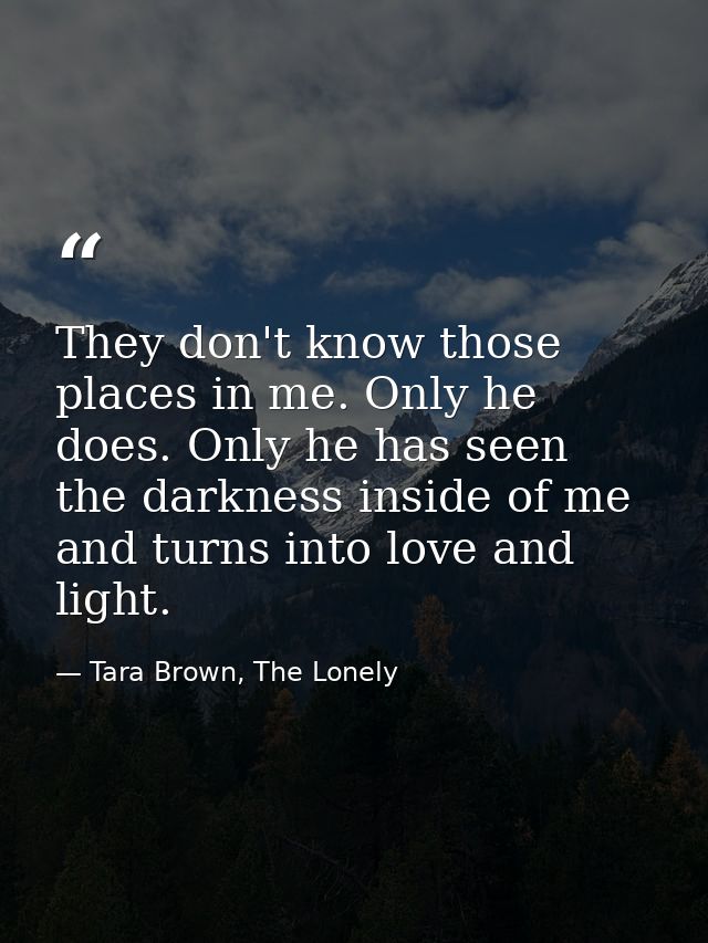They don't know those places in me. Only he does. Only he has seen the darkness inside of me and turns into love and lig — Tara Brown, The Lonely
