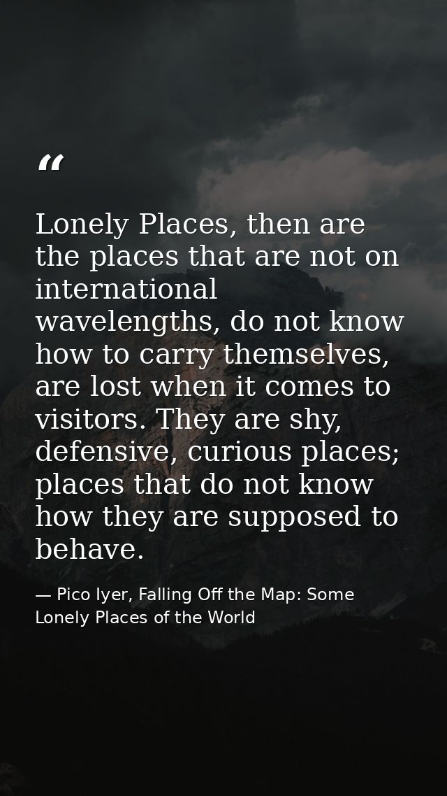 Lonely Places, then are the places that are not on international wavelengths, do not know how to carry themselves, are l — Pico Iyer, Falling Off the Map: Some Lonely Places of the World