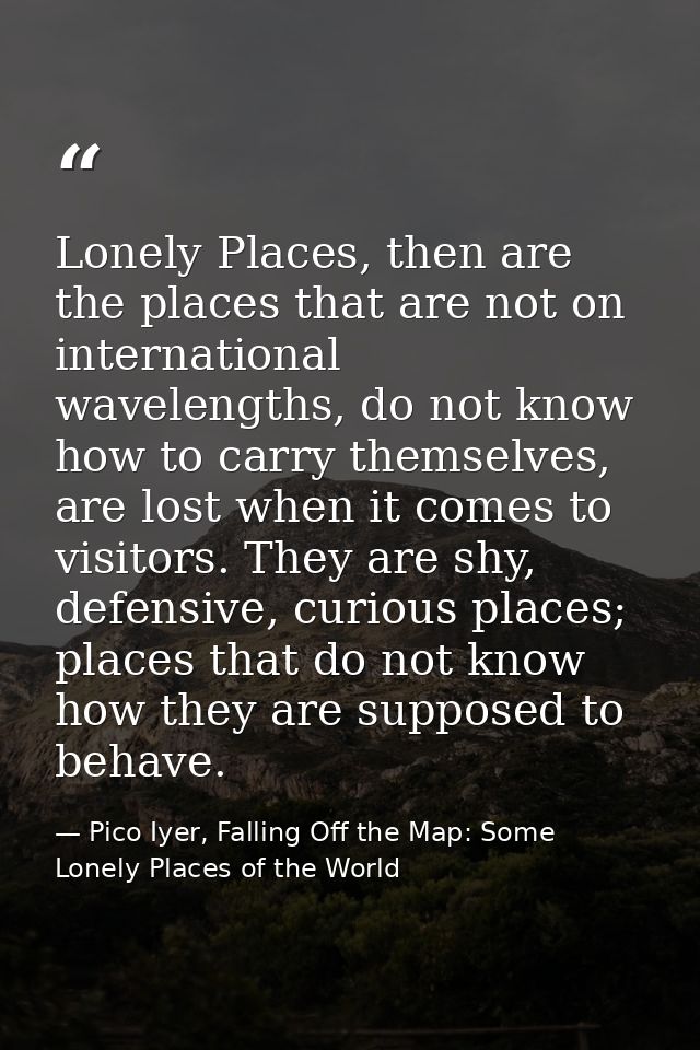 Lonely Places, then are the places that are not on international wavelengths, do not know how to carry themselves, are l — Pico Iyer, Falling Off the Map: Some Lonely Places of the World