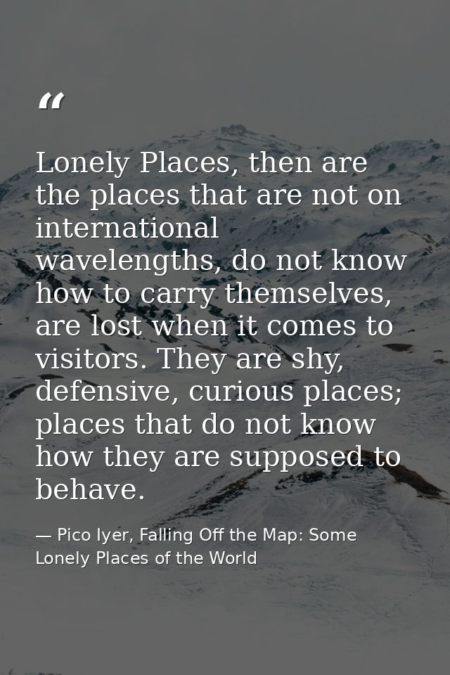 Lonely Places, then are the places that are not on international wavelengths, do not know how to carry themselves, are l — Pico Iyer, Falling Off the Map: Some Lonely Places of the World