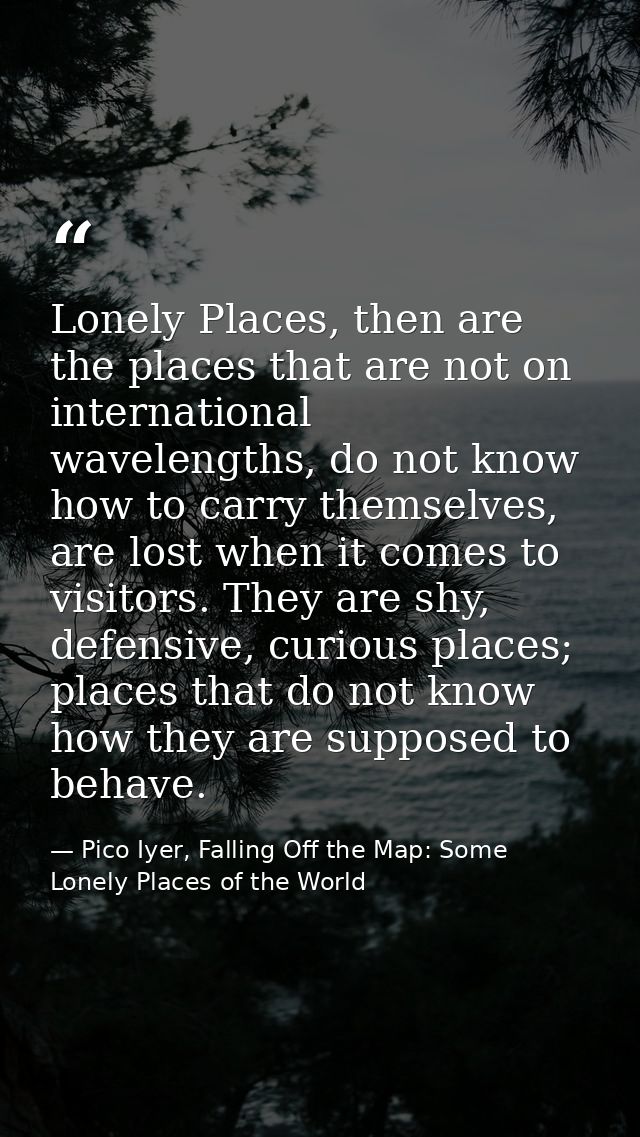 Lonely Places, then are the places that are not on international wavelengths, do not know how to carry themselves, are l — Pico Iyer, Falling Off the Map: Some Lonely Places of the World