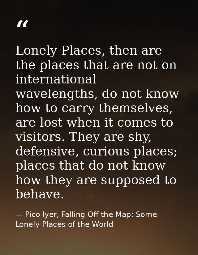 Lonely Places, then are the places that are not on international wavelengths, do not know how to carry themselves, are l — Pico Iyer, Falling Off the Map: Some Lonely Places of the World