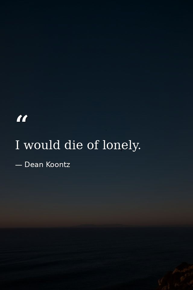I would die of lonely. — Dean Koontz