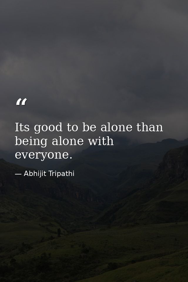 Its good to be alone than being alone with everyone. — Abhijit Tripathi