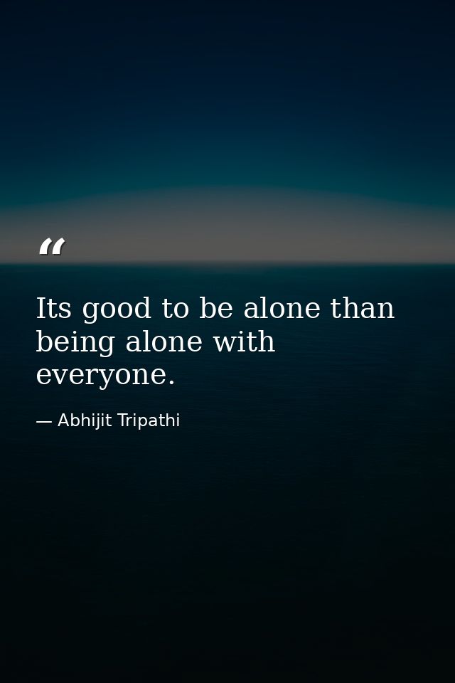 Its good to be alone than being alone with everyone. — Abhijit Tripathi