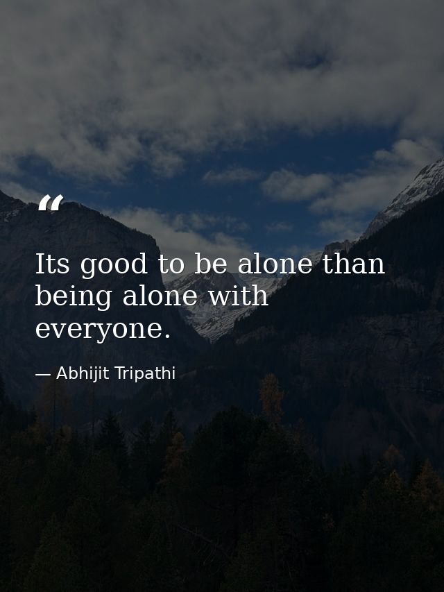 Its good to be alone than being alone with everyone. — Abhijit Tripathi