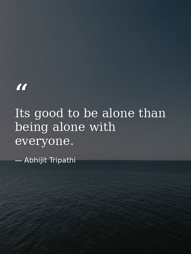 Its good to be alone than being alone with everyone. — Abhijit Tripathi