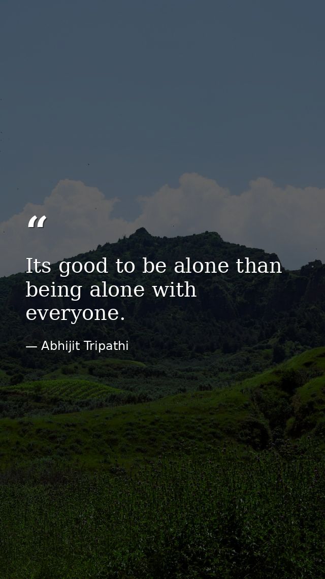 Its good to be alone than being alone with everyone. — Abhijit Tripathi