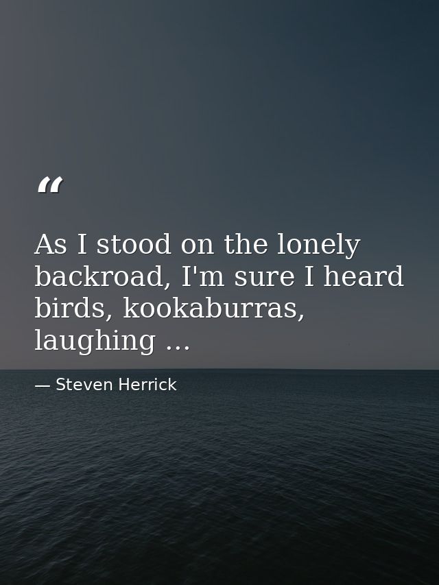 As I stood on the lonely backroad, I'm sure I heard birds, kookaburras, laughing ... — Steven Herrick