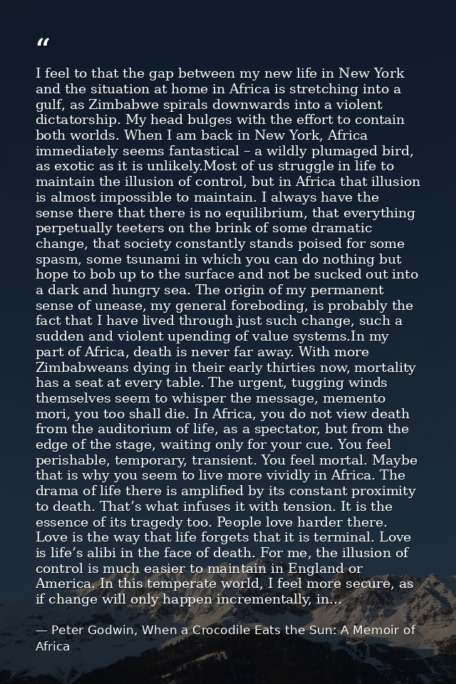 I feel to that the gap between my new life in New York and the situation at home in Africa is stretching into a gulf, as — Peter Godwin, When a Crocodile Eats the Sun: A Memoir of Africa