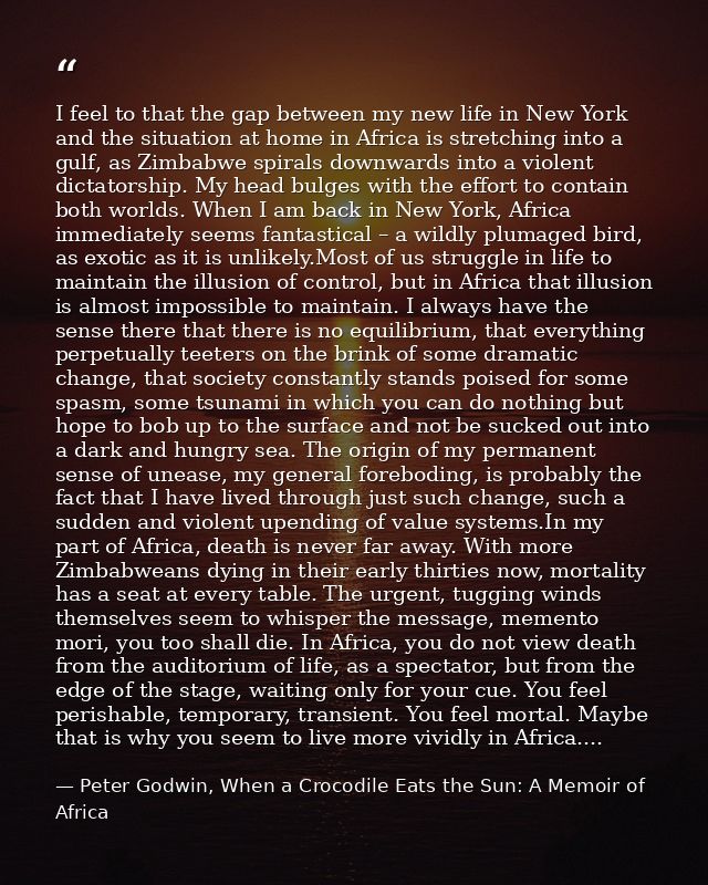 I feel to that the gap between my new life in New York and the situation at home in Africa is stretching into a gulf, as — Peter Godwin, When a Crocodile Eats the Sun: A Memoir of Africa