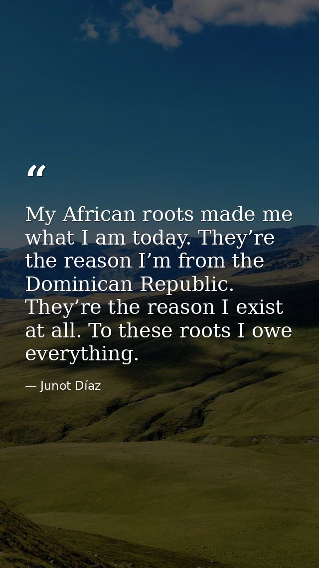 My African roots made me what I am today. They’re the reason I’m from the Dominican Republic. They’re the reason I exist — Junot Díaz