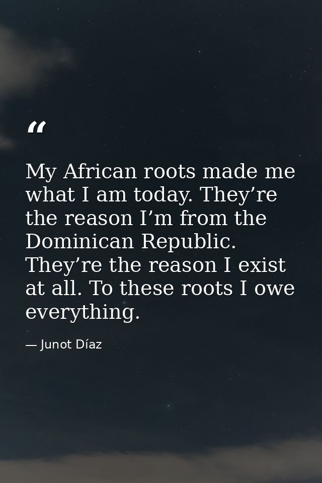 My African roots made me what I am today. They’re the reason I’m from the Dominican Republic. They’re the reason I exist — Junot Díaz