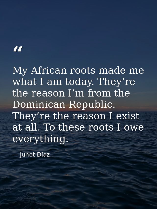 My African roots made me what I am today. They’re the reason I’m from the Dominican Republic. They’re the reason I exist — Junot Díaz