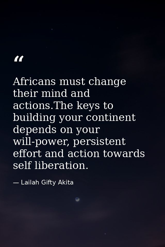 Africans must change their mind and actions.The keys to building your continent depends on your will-power, persistent e — Lailah Gifty Akita