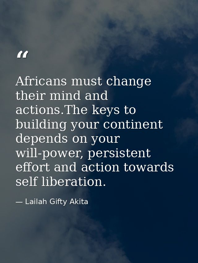 Africans must change their mind and actions.The keys to building your continent depends on your will-power, persistent e — Lailah Gifty Akita