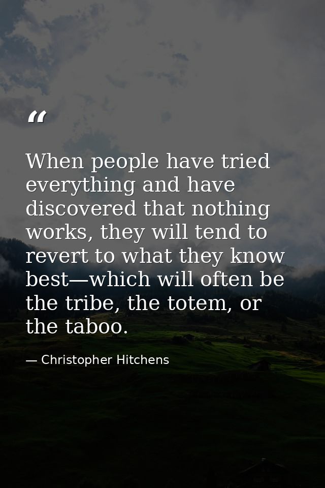 When people have tried everything and have discovered that nothing works, they will tend to revert to what they know bes — Christopher Hitchens