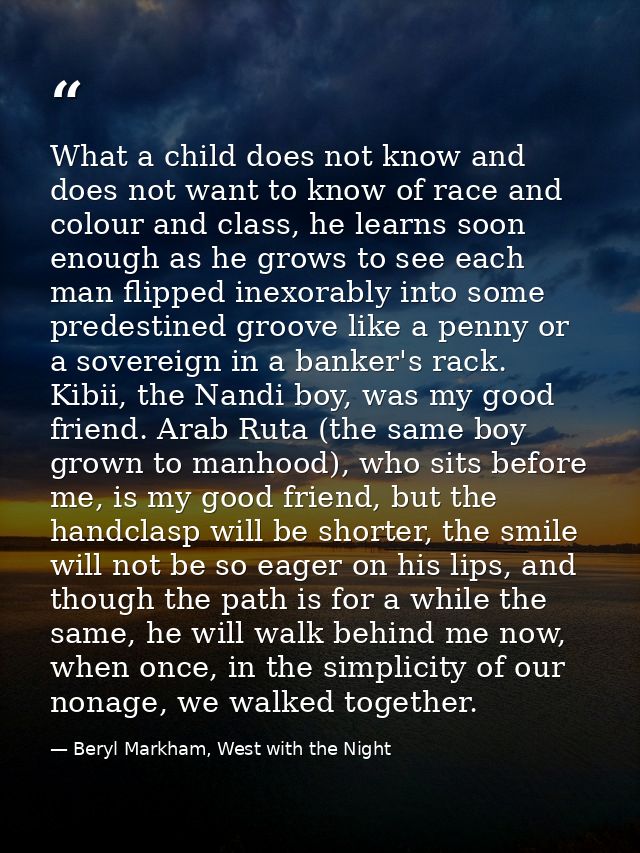 What a child does not know and does not want to know of race and colour and class, he learns soon enough as he grows to  — Beryl Markham, West with the Night