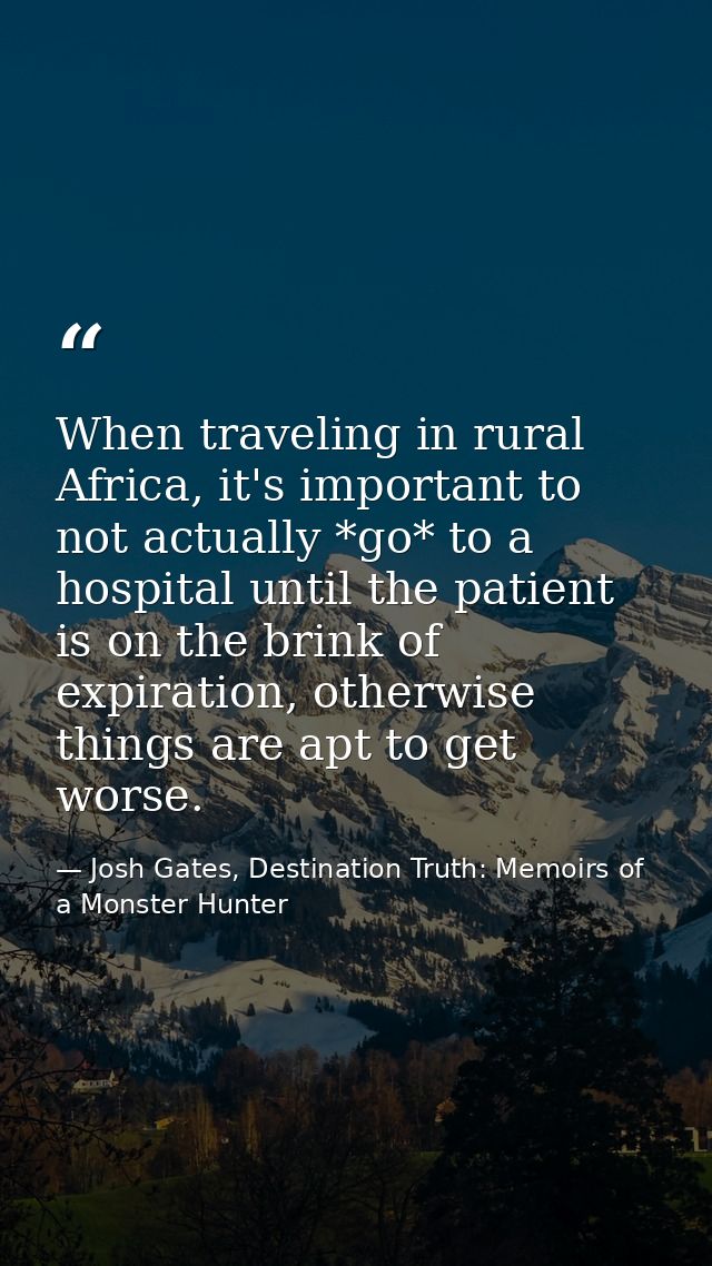 When traveling in rural Africa, it's important to not actually *go* to a hospital until the patient is on the brink of e — Josh Gates, Destination Truth: Memoirs of a Monster Hunter
