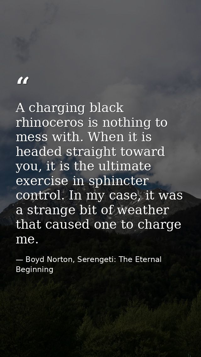 A charging black rhinoceros is nothing to mess with. When it is headed straight toward you, it is the ultimate exercise  — Boyd Norton, Serengeti: The Eternal Beginning