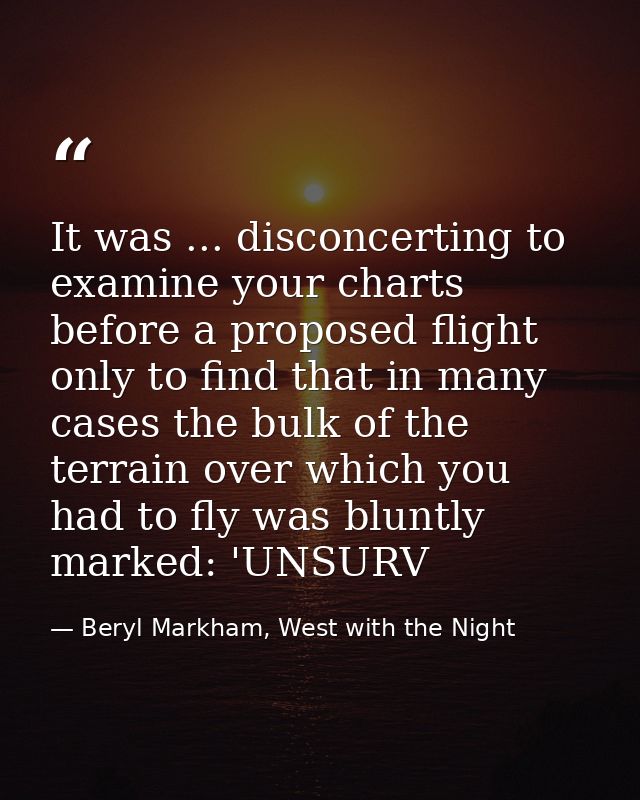 It was ... disconcerting to examine your charts before a proposed flight only to find that in many cases the bulk of the — Beryl Markham, West with the Night