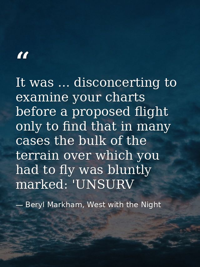It was ... disconcerting to examine your charts before a proposed flight only to find that in many cases the bulk of the — Beryl Markham, West with the Night