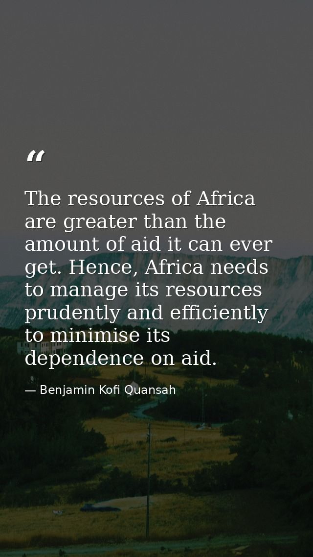 The resources of Africa are greater than the amount of aid it can ever get. Hence, Africa needs to manage its resources  — Benjamin Kofi Quansah