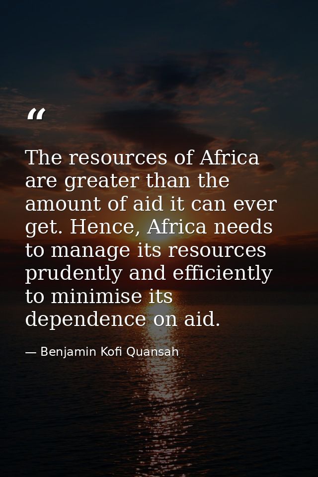 The resources of Africa are greater than the amount of aid it can ever get. Hence, Africa needs to manage its resources  — Benjamin Kofi Quansah