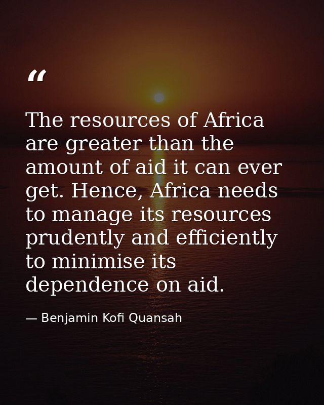 The resources of Africa are greater than the amount of aid it can ever get. Hence, Africa needs to manage its resources  — Benjamin Kofi Quansah