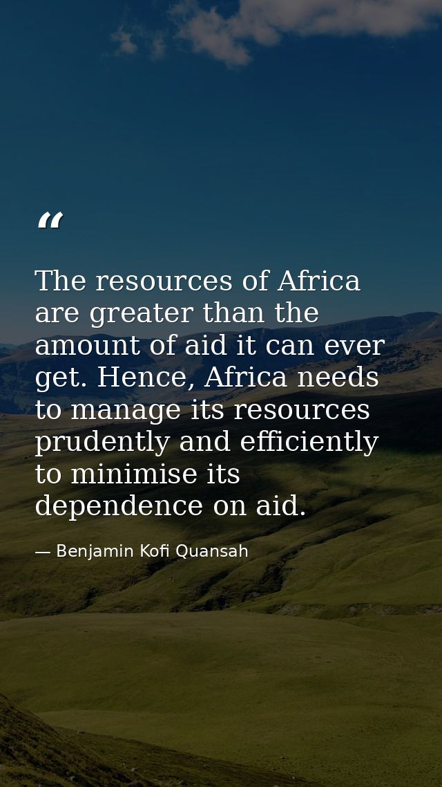 The resources of Africa are greater than the amount of aid it can ever get. Hence, Africa needs to manage its resources  — Benjamin Kofi Quansah