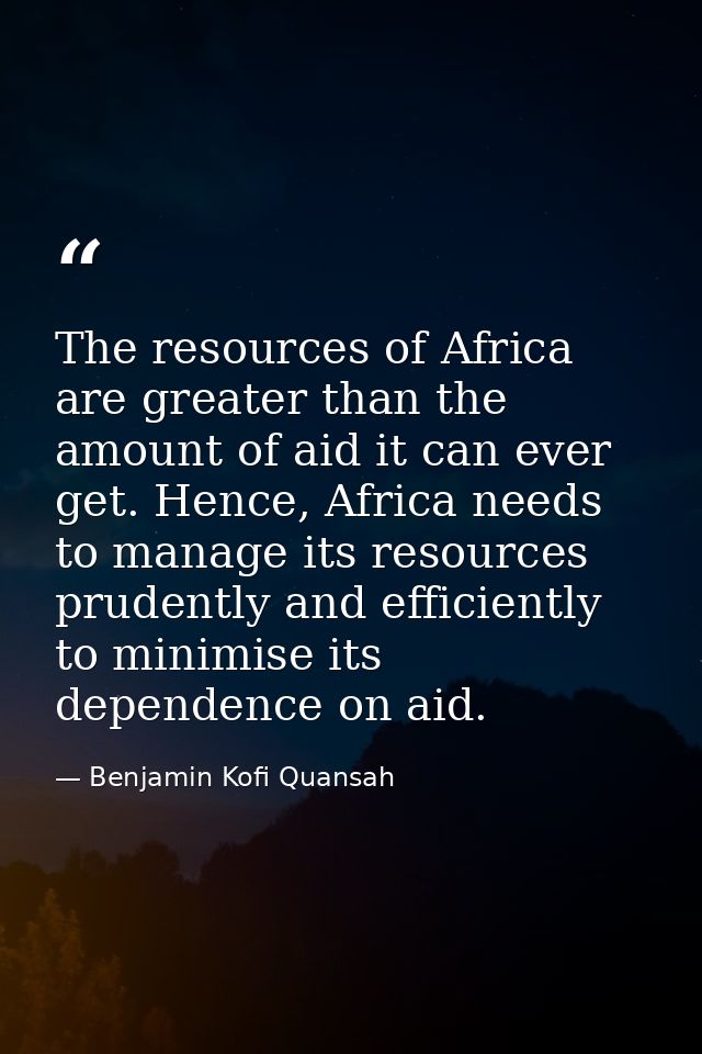 The resources of Africa are greater than the amount of aid it can ever get. Hence, Africa needs to manage its resources  — Benjamin Kofi Quansah