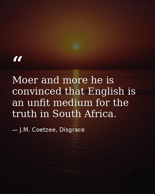 Moer and more he is convinced that English is an unfit medium for the truth in South Africa. — J.M. Coetzee, Disgrace