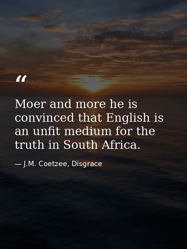 Moer and more he is convinced that English is an unfit medium for the truth in South Africa. — J.M. Coetzee, Disgrace