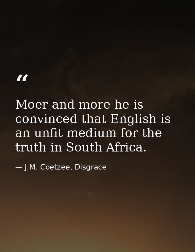 Moer and more he is convinced that English is an unfit medium for the truth in South Africa. — J.M. Coetzee, Disgrace