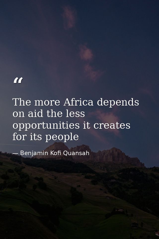 The more Africa depends on aid the less opportunities it creates for its people — Benjamin Kofi Quansah