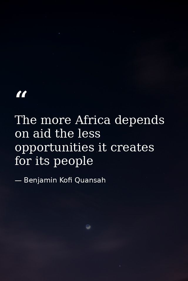The more Africa depends on aid the less opportunities it creates for its people — Benjamin Kofi Quansah