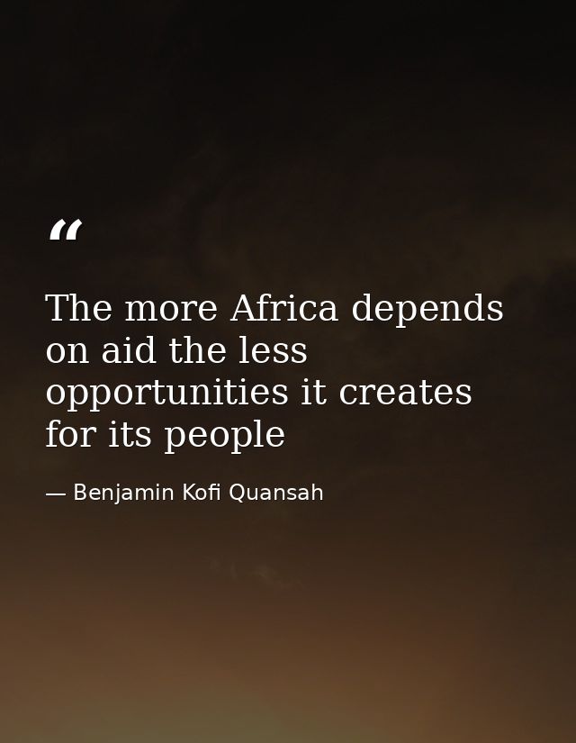 The more Africa depends on aid the less opportunities it creates for its people — Benjamin Kofi Quansah