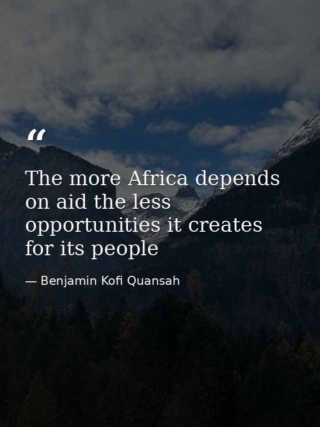 The more Africa depends on aid the less opportunities it creates for its people — Benjamin Kofi Quansah