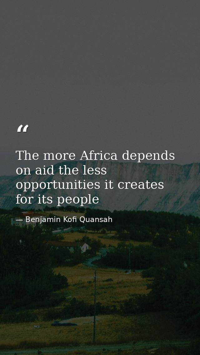 The more Africa depends on aid the less opportunities it creates for its people — Benjamin Kofi Quansah
