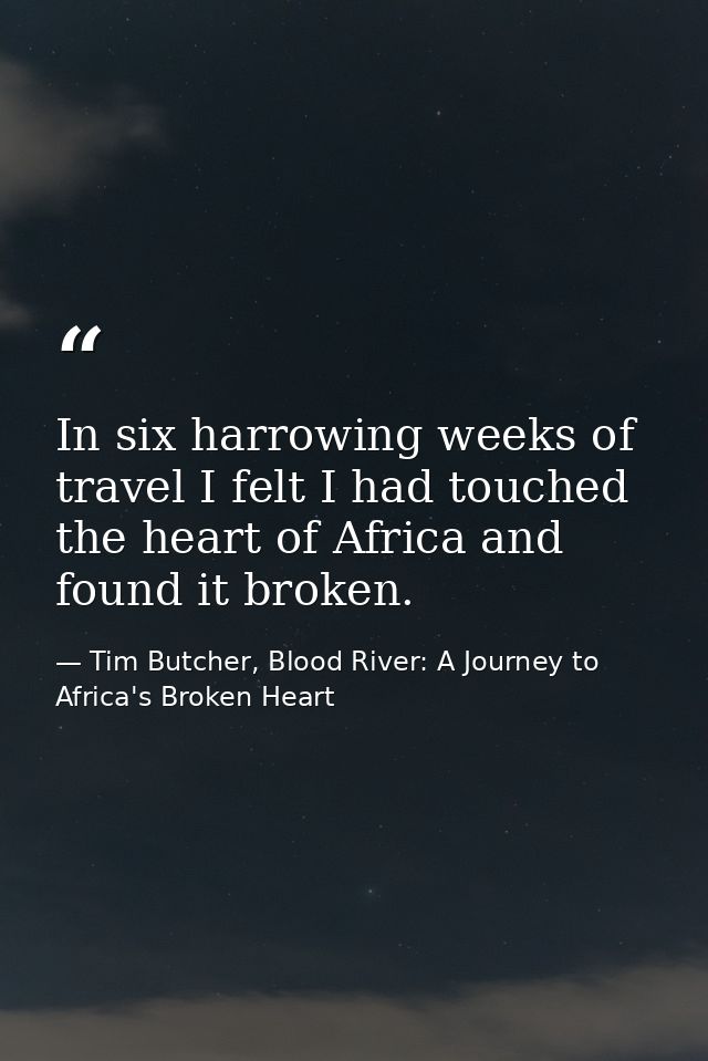 In six harrowing weeks of travel I felt I had touched the heart of Africa and found it broken. — Tim Butcher, Blood River: A Journey to Africa's Broken Heart