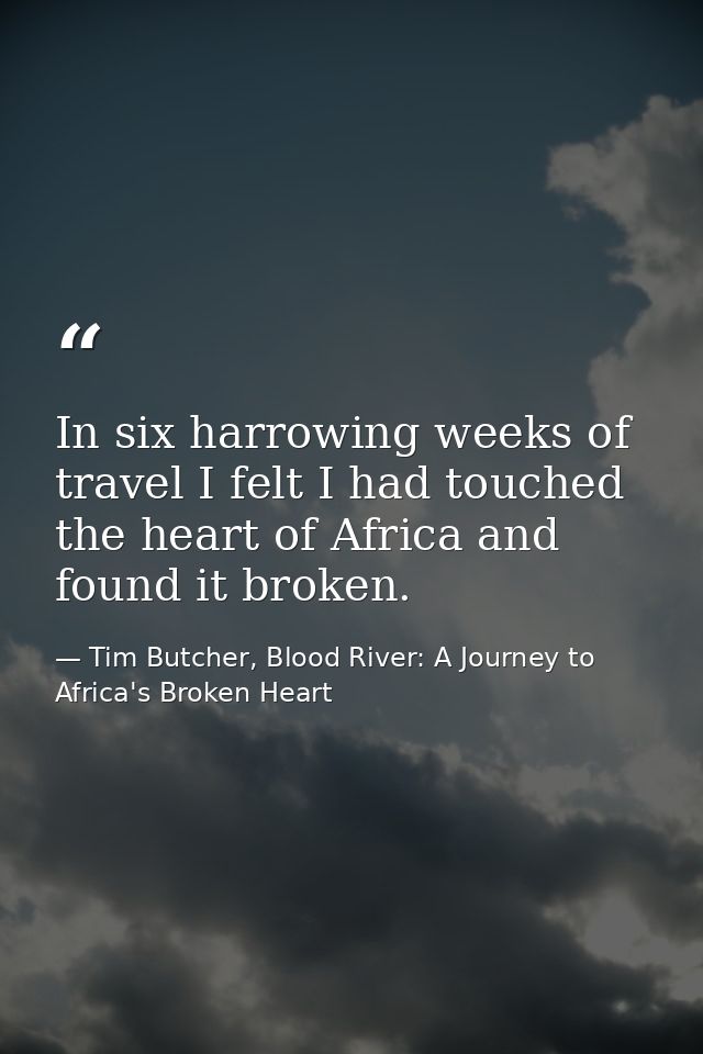 In six harrowing weeks of travel I felt I had touched the heart of Africa and found it broken. — Tim Butcher, Blood River: A Journey to Africa's Broken Heart