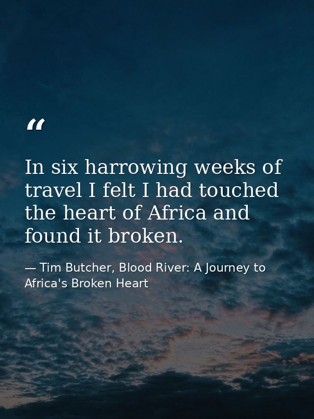 In six harrowing weeks of travel I felt I had touched the heart of Africa and found it broken. — Tim Butcher, Blood River: A Journey to Africa's Broken Heart
