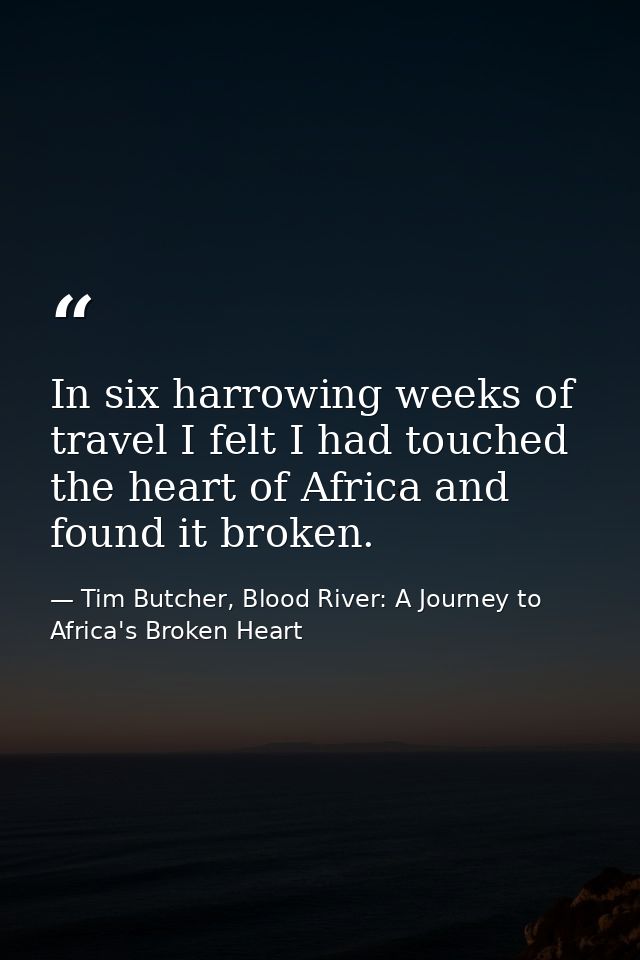 In six harrowing weeks of travel I felt I had touched the heart of Africa and found it broken. — Tim Butcher, Blood River: A Journey to Africa's Broken Heart