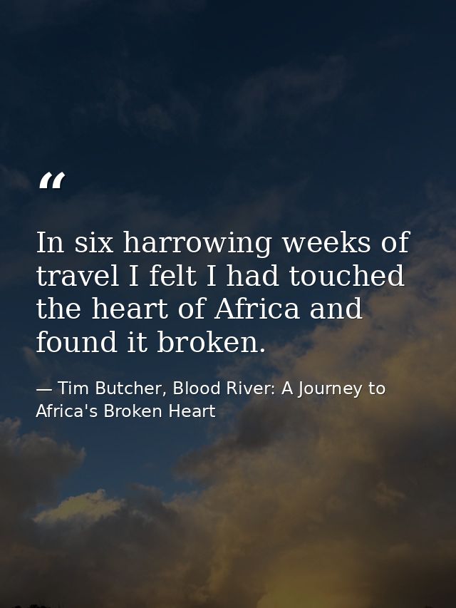In six harrowing weeks of travel I felt I had touched the heart of Africa and found it broken. — Tim Butcher, Blood River: A Journey to Africa's Broken Heart