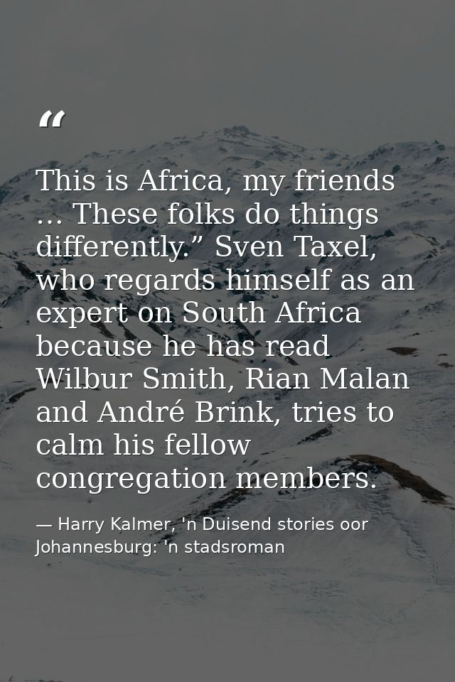 This is Africa, my friends … These folks do things differently.” Sven Taxel, who regards himself as an expert on South A — Harry Kalmer, 'n Duisend stories oor Johannesburg: 'n stadsroman